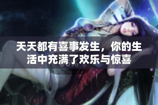 天天都有喜事发生，你的生活中充满了欢乐与惊喜