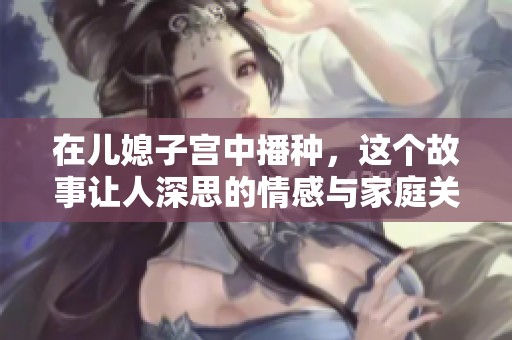 在儿媳子宫中播种，这个故事让人深思的情感与家庭关系