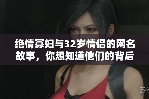 绝情寡妇与32岁情侣的网名故事，你想知道他们的背后秘密吗