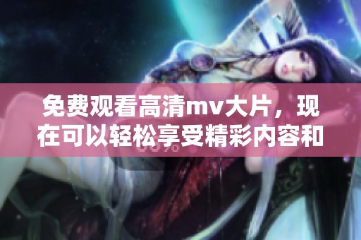 免费观看高清mv大片，现在可以轻松享受精彩内容和视听盛宴了