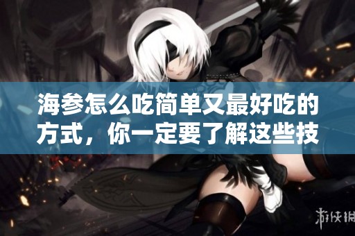 海参怎么吃简单又最好吃的方式，你一定要了解这些技巧和做法