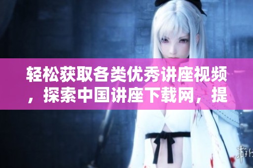 轻松获取各类优秀讲座视频，探索中国讲座下载网，提升你的知识和能力