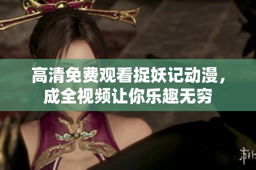 高清免费观看捉妖记动漫，成全视频让你乐趣无穷