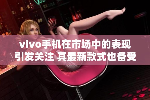 vivo手机在市场中的表现引发关注 其最新款式也备受消费者喜爱