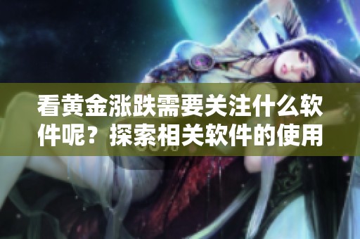 看黄金涨跌需要关注什么软件呢？探索相关软件的使用方法与技巧。