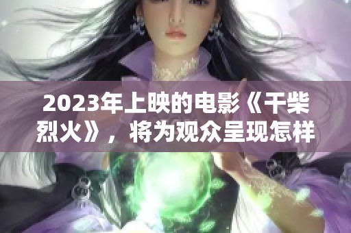 2023年上映的电影《干柴烈火》，将为观众呈现怎样的故事呢