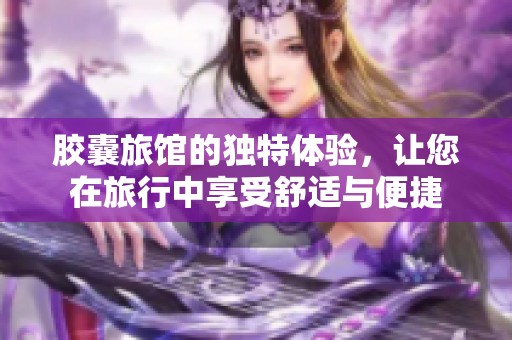 胶囊旅馆的独特体验，让您在旅行中享受舒适与便捷