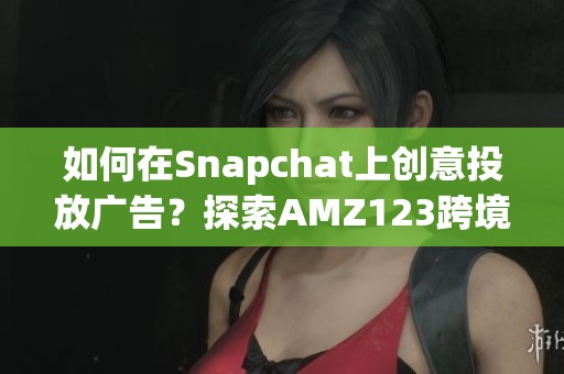 如何在Snapchat上创意投放广告？探索AMZ123跨境导航方式！