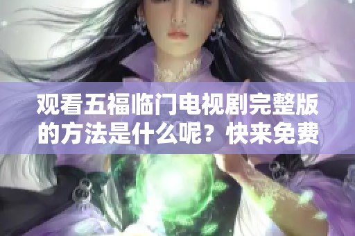 观看五福临门电视剧完整版的方法是什么呢？快来免费观看精彩内容吧！