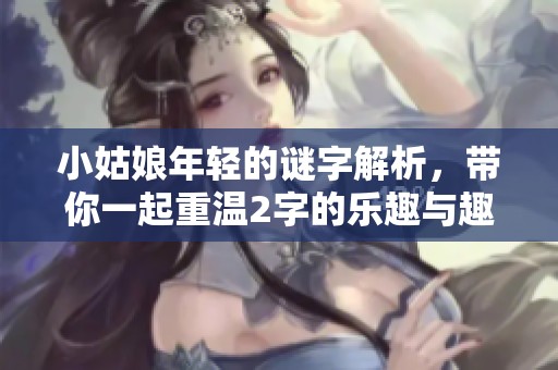 小姑娘年轻的谜字解析，带你一起重温2字的乐趣与趣味
