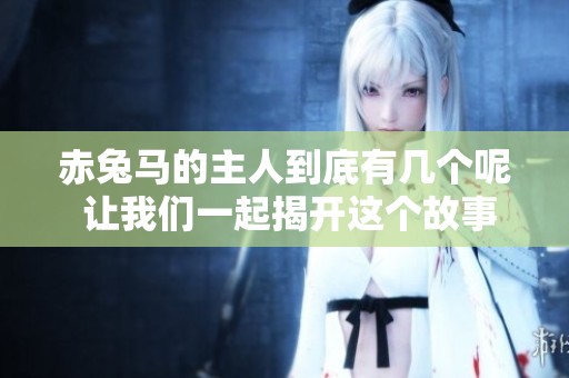 赤兔马的主人到底有几个呢 让我们一起揭开这个故事的真相吧