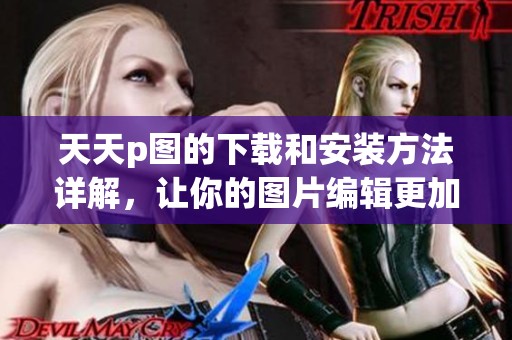 天天p图的下载和安装方法详解，让你的图片编辑更加轻松便捷