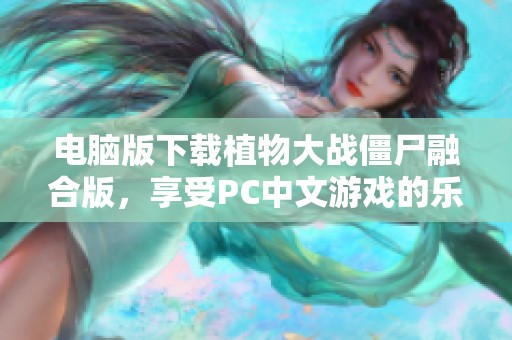 电脑版下载植物大战僵尸融合版，享受PC中文游戏的乐趣与激情