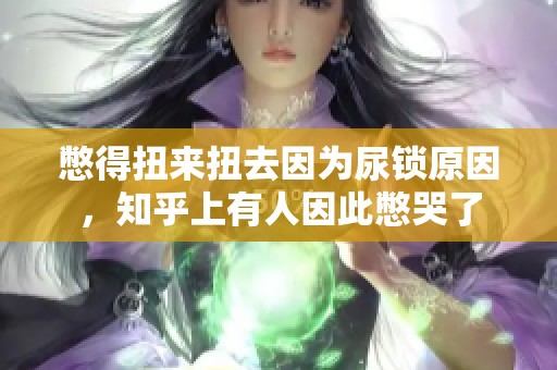 憋得扭来扭去因为尿锁原因，知乎上有人因此憋哭了