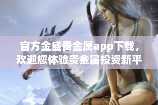 官方金盛贵金属app下载，欢迎您体验贵金属投资新平台