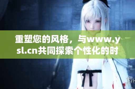 重塑您的风格，与www.ysl.cn共同探索个性化的时尚之旅