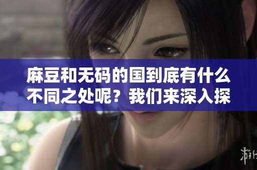 麻豆和**的国到底有什么不同之处呢？我们来深入探讨一下关于国的内容。