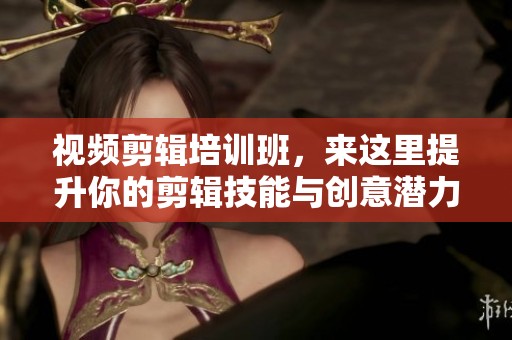 视频剪辑培训班，来这里提升你的剪辑技能与创意潜力！