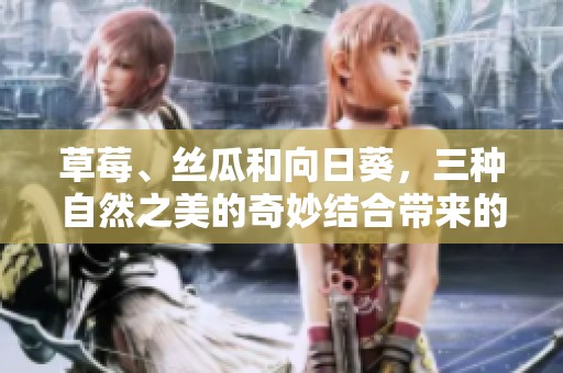 草莓、丝瓜和向日葵，三种自然之美的奇妙结合带来的感受