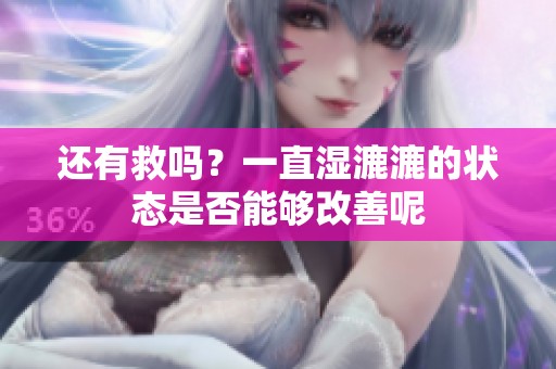 还有救吗？一直湿漉漉的状态是否能够改善呢