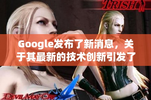 Google发布了新消息，关于其最新的技术创新引发了广泛关注。