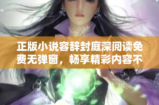 正版小说容辞封庭深阅读免费无弹窗，畅享精彩内容不再错过
