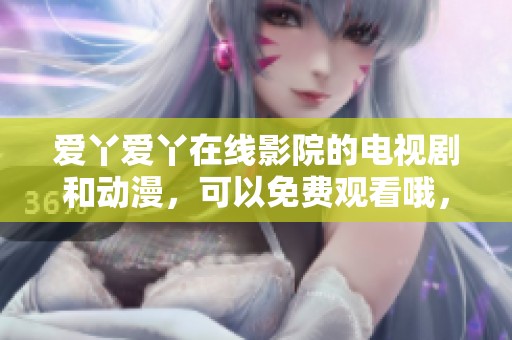 爱丫爱丫在线影院的电视剧和动漫，可以免费观看哦，快来看吧！