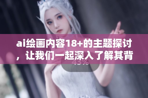 ai绘画内容18+的主题探讨，让我们一起深入了解其背后的艺术魅力