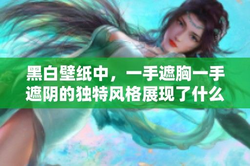 黑白壁纸中，一手遮胸一手遮阴的独特风格展现了什么样的美感？