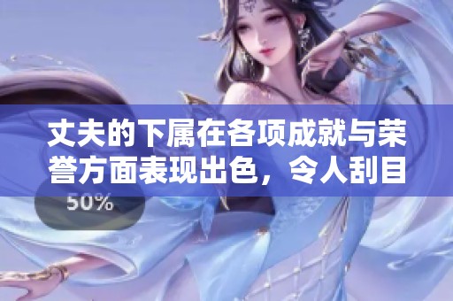 丈夫的下属在各项成就与荣誉方面表现出色，令人刮目相看