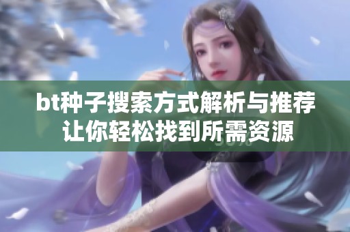 bt种子搜索方式解析与推荐 让你轻松找到所需资源