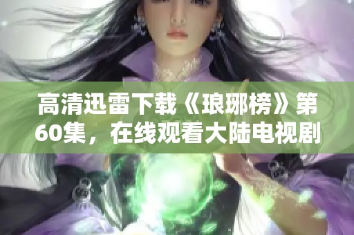 高清迅雷下载《琅琊榜》第60集，在线观看大陆电视剧尽享精彩内容