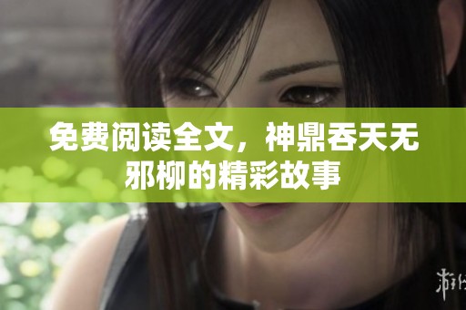免费阅读全文，神鼎吞天无邪柳的精彩故事