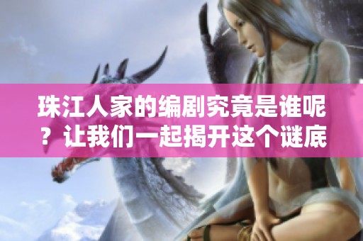 珠江人家的编剧究竟是谁呢？让我们一起揭开这个谜底吧！
