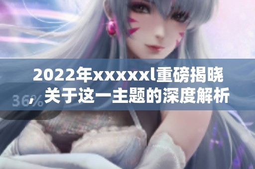 2022年xxxxxl重磅揭晓，关于这一主题的深度解析值得关注