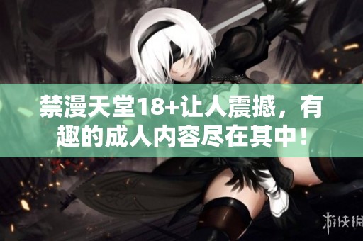 禁漫天堂18+让人震撼，有趣的**内容尽在其中！