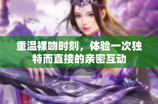 重温裸吻时刻，体验一次独特而直接的亲密互动