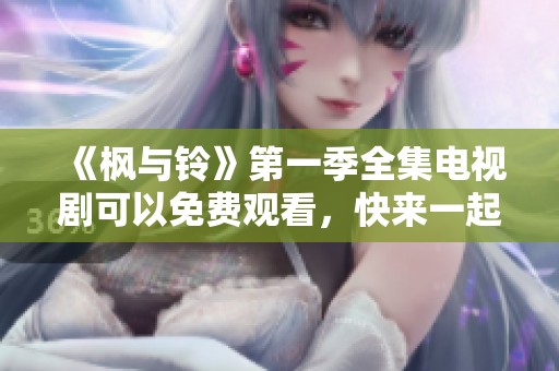 《枫与铃》第一季全集电视剧可以免费观看，快来一起观看吧！