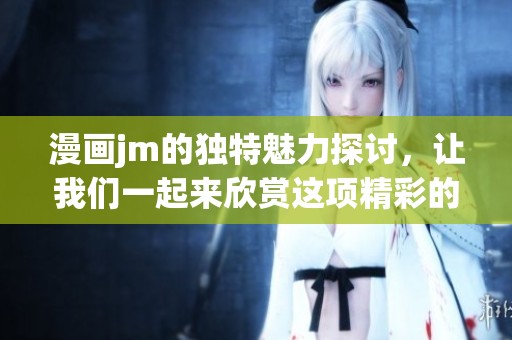 漫画jm的独特魅力探讨，让我们一起来欣赏这项精彩的艺术形式