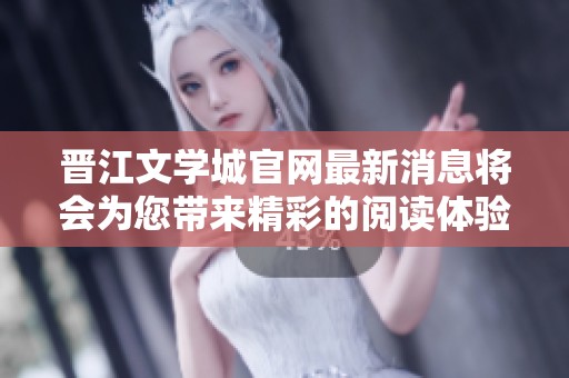 晋江文学城官网最新消息将会为您带来精彩的阅读体验与创作灵感
