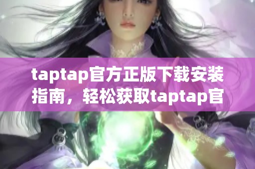taptap官方正版下载安装指南，轻松获取taptap官方正版应用的步骤与方法