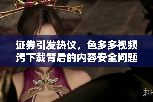 证券引发热议，色多多视频污下载背后的内容安全问题用户纷纷讨论