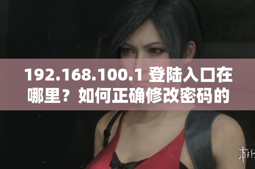 192.168.100.1 登陆入口在哪里？如何正确修改密码的详细步骤解析