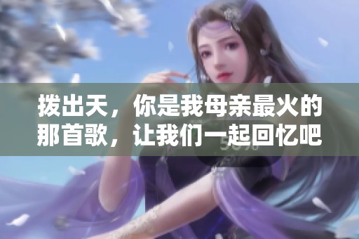 拨出天，你是我母亲最火的那首歌，让我们一起回忆吧