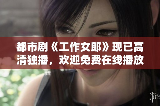 都市剧《工作女郎》现已高清独播，欢迎免费在线播放，尽在星辰影院！