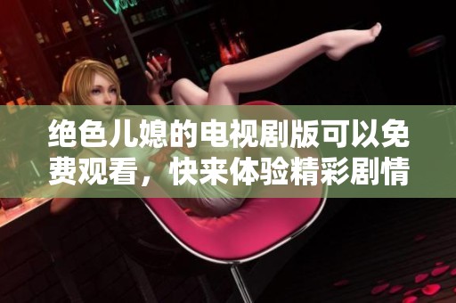 绝色儿媳的电视剧版可以免费观看，快来体验精彩剧情吧