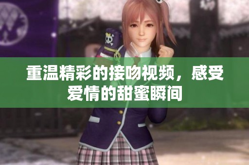 重温精彩的接吻视频，感受爱情的甜蜜瞬间