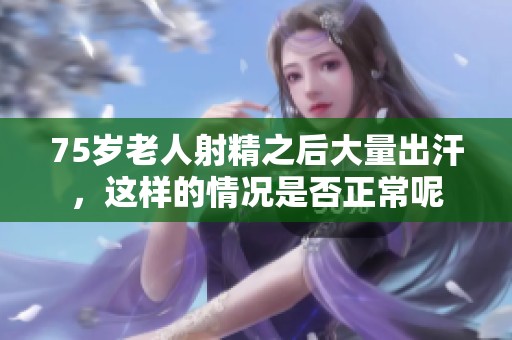 75岁老人射精之后大量出汗，这样的情况是否正常呢
