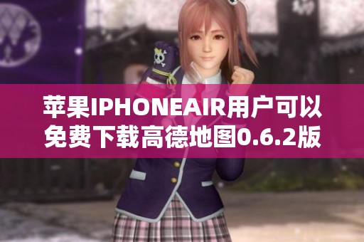 苹果IPHONEAIR用户可以免费下载高德地图0.6.2版本，快来获取高德地图下载吧