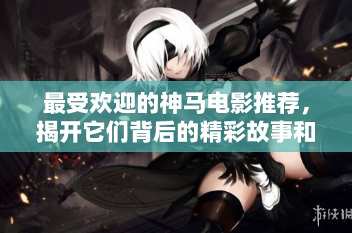 最受欢迎的神马电影推荐，揭开它们背后的精彩故事和独特魅力